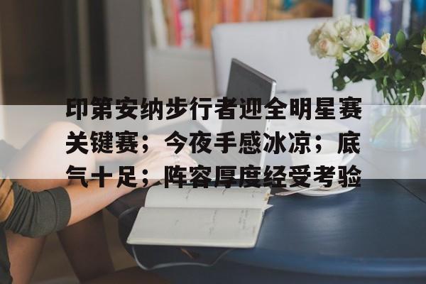 印第安纳步行者迎全明星赛关键赛；今夜手感冰凉；底气十足；阵容厚度经受考验(印第安纳波利斯号下载)